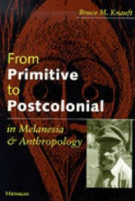 Title: From Primitive to Postcolonial in Melanesia and Anthropology, Author: Bruce Knauft