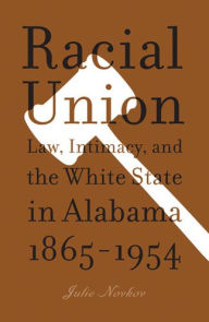 Title: Racial Union: Law, Intimacy, and the White State in Alabama, 1865-1954, Author: Julie Lavonne Novkov