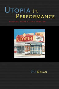 Title: Utopia in Performance: Finding Hope at the Theater / Edition 1, Author: Jill Dolan