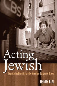 Title: Acting Jewish: Negotiating Ethnicity on the American Stage and Screen, Author: Henry Carl Bial