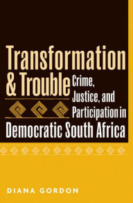 Title: Transformation and Trouble: Crime, Justice and Participation in Democratic South Africa / Edition 1, Author: Diana Gordon