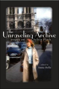 Title: The Unraveling Archive: Essays on Sylvia Plath, Author: Anita  Helle