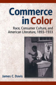 Title: Commerce in Color: Race, Consumer Culture, and American Literature, 1893-1933, Author: James C. Davis