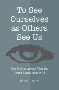 Title: To See Ourselves as Others See Us: How Publics Abroad View the United States after 9/11, Author: Ole Rudolf Holsti