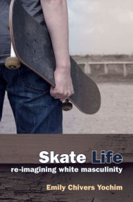 Title: Skate Life: Re-Imagining White Masculinity, Author: Emily Chivers Yochim PhD