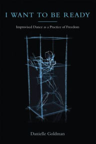 Title: I Want to Be Ready: Improvised Dance as a Practice of Freedom, Author: Danielle Goldman