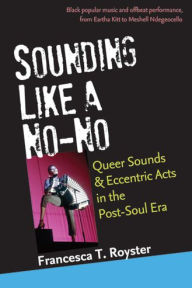 Title: Sounding Like a No-No: Queer Sounds and Eccentric Acts in the Post-Soul Era, Author: Francesca  T. Royster