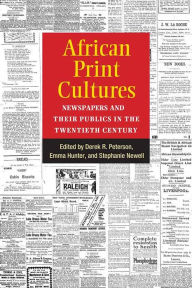 Title: African Print Cultures: Newspapers and Their Publics in the Twentieth Century, Author: Derek Peterson