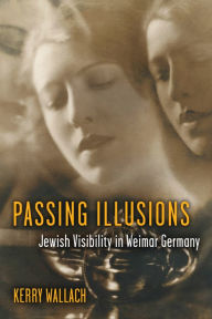 Title: Passing Illusions: Jewish Visibility in Weimar Germany, Author: Kerry Wallach