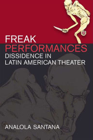 Title: Freak Performances: Dissidence in Latin American Theater, Author: Analola Santana