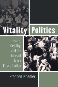 Title: Vitality Politics: Health, Debility, and the Limits of Black Emancipation, Author: Stephen Knadler