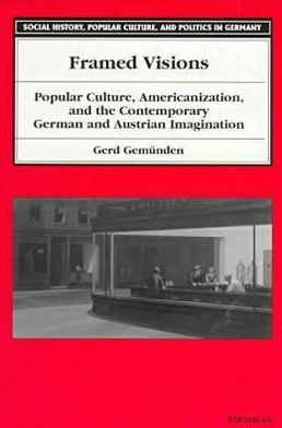 Framed Visions: Popular Culture, Americanization, and the Contemporary German and Austrian Imagination