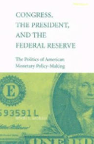 Title: Congress, the President, and the Federal Reserve: The Politics of American Monetary Policy-Making, Author: Irwin Lester Morris