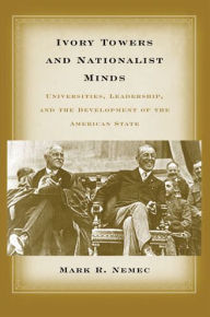 Title: Ivory Towers and Nationalist Minds: Universities, Leadership, and the Development of the American State, Author: Mark Richard Nemec