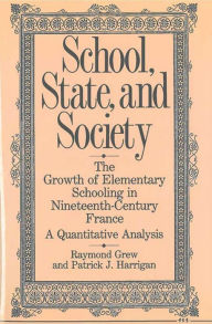 Title: School, State, and Society: The Growth of Elementary Schooling in Nineteenth-Century France--A Quantitative Analysis, Author: Raymond Grew