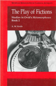 Title: The Play of Fictions: Studies in Ovid's Metamorphoses Book 2, Author: A. M. Keith