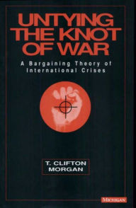Title: Untying the Knot of War: A Bargaining Theory of International Crises / Edition 1, Author: Clifton T Morgan