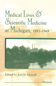 Title: Medical Lives and Scientific Medicine at Michigan, 1891-1969, Author: Joel D. Howell