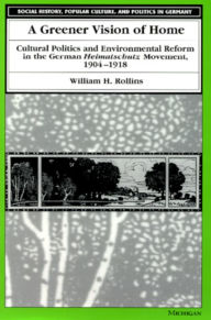 Title: A Greener Vision of Home: Cultural Politics and Environmental Reform in the German Heimatschutz Movement, 1904-1918, Author: William H. Rollins