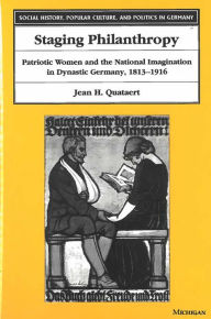 Title: Staging Philanthropy: Patriotic Women and the National Imagination in Dynastic Germany, 1813-1916, Author: Jean Helen Quataert
