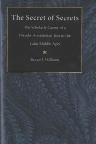 Title: The Secret of Secrets: The Scholarly Career of a Pseudo-Aristotelian Text in the Latin Middle Ages, Author: Steven  James Williams