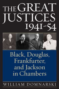 Title: The Great Justices, 1941-54: Black, Douglas, Frankfurter, and Jackson in Chambers, Author: William Domnarski