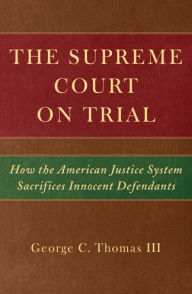 Title: The Supreme Court on Trial: How the American Justice System Sacrifices Innocent Defendants, Author: George C. Thomas III