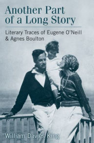 Title: Another Part of a Long Story: Literary Traces of Eugene O'Neill and Agnes Boulton, Author: William Davies King