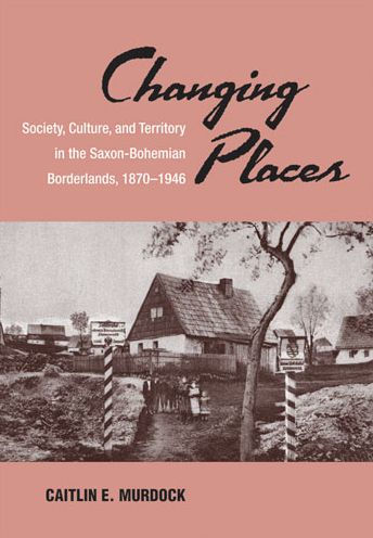 Changing Places: Society, Culture, and Territory the Saxon-Bohemian Borderlands, 1870-1946