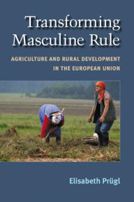 Title: Transforming Masculine Rule: Agriculture and Rural Development in the European Union, Author: Elisabeth M Prugl
