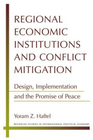 Title: Regional Economic Institutions and Conflict Mitigation: Design, Implementation, and the Promise of Peace, Author: Yoram Z. Haftel