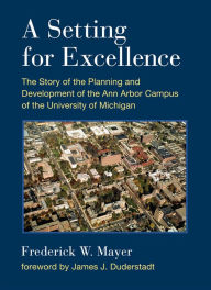 Title: A Setting For Excellence: The Story of the Planning and Development of the Ann Arbor Campus of the University of Michigan, Author: Frederick W. Mayer