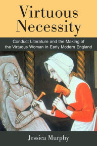 Title: Virtuous Necessity: Conduct Literature and the Making of the Virtuous Woman in Early Modern England, Author: Jessica Murphy