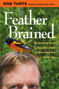 Title: Feather Brained: My Bumbling Quest to Become a Birder and Find a Rare Bird on My Own, Author: Bob Tarte