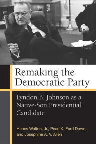 Title: Remaking the Democratic Party: Lyndon B. Johnson as a Native-Son Presidential Candidate, Author: Hanes Walton