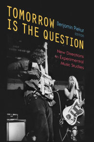 Title: Tomorrow Is the Question: New Directions in Experimental Music Studies, Author: Benjamin Piekut