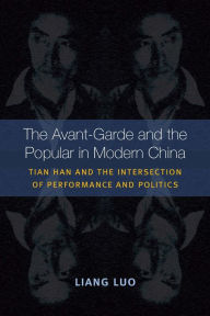 Title: The Avant-Garde and the Popular in Modern China: Tian Han and the Intersection of Performance and Politics, Author: Liang Luo