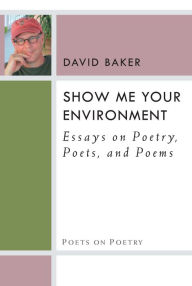 Title: Show Me Your Environment: Essays on Poetry, Poets, and Poems, Author: David Baker