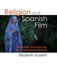 Title: Religion and Spanish Film: Luis Buñuel, the Franco Era, and Contemporary Directors, Author: Elizabeth Scarlett