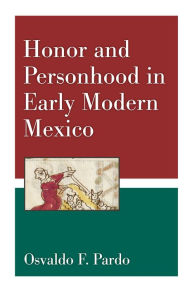 Title: Honor and Personhood in Early Modern Mexico, Author: Osvaldo F. Pardo