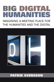Title: Big Digital Humanities: Imagining a Meeting Place for the Humanities and the Digital, Author: Patrik Svensson