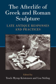 Title: The Afterlife of Greek and Roman Sculpture: Late Antique Responses and Practices, Author: Lea Stirling