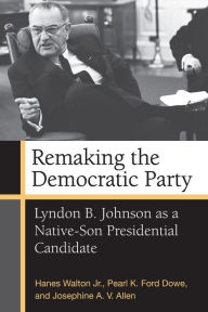 Title: Remaking the Democratic Party: Lyndon B. Johnson as a Native-Son Presidential Candidate, Author: Hanes Walton