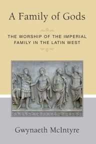 Title: A Family of Gods: The Worship of the Imperial Family in the Latin West, Author: Gwynaeth McIntyre