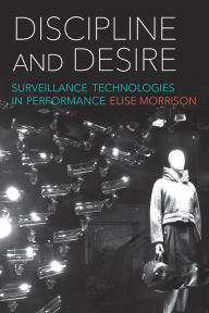 Title: Discipline and Desire: Surveillance Technologies in Performance, Author: Elise Morrison