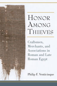 Title: Honor Among Thieves: Craftsmen, Merchants, and Associations in Roman and Late Roman Egypt, Author: Philip Venticinque