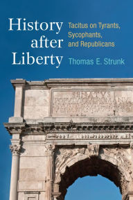 Title: History after Liberty: Tacitus on Tyrants, Sycophants, and Republicans, Author: Thomas Strunk