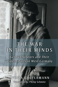 Title: The War in Their Minds: German Soldiers and Their Violent Pasts in West Germany, Author: Svenja Goltermann