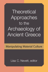 Title: Theoretical Approaches to the Archaeology of Ancient Greece: Manipulating Material Culture, Author: Lisa Nevett