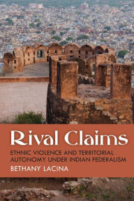 Title: Rival Claims: Ethnic Violence and Territorial Autonomy under Indian Federalism, Author: Bethany Ann Lacina